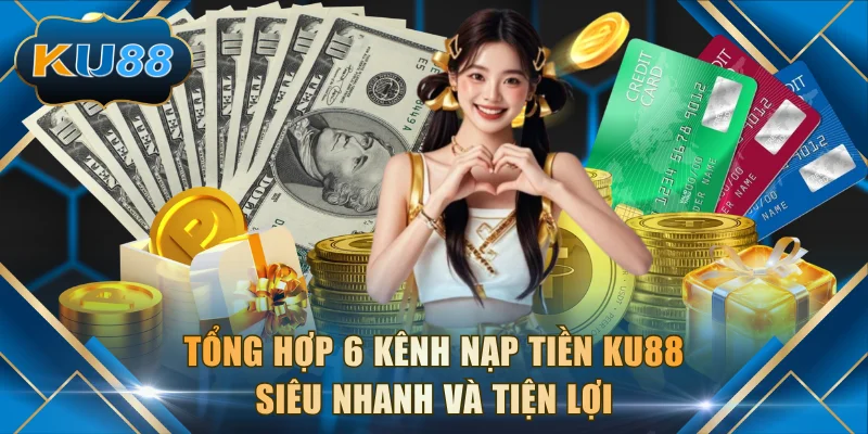 Tổng hợp 6 kênh nạp tiền KU88 siêu nhanh và tiện lợi